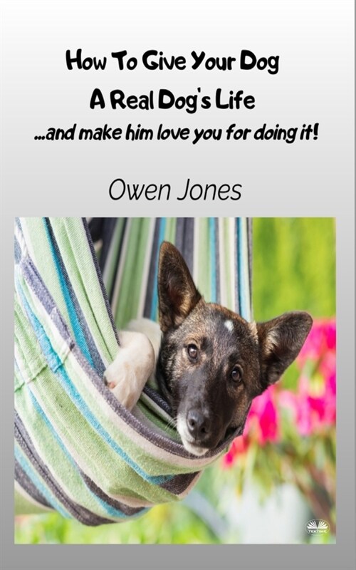 How To Give Your Dog A Real Dogs Life - ...and Make Him Love You For It! (Paperback)