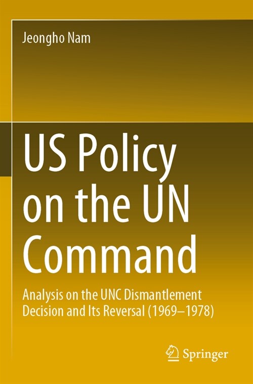 Us Policy on the Un Command: Analysis on the Unc Dismantlement Decision and Its Reversal (1969-1978) (Paperback, 2023)