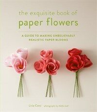 (The) exquisite book of paper flowers : a guide to making unbelievably realistic paper blooms