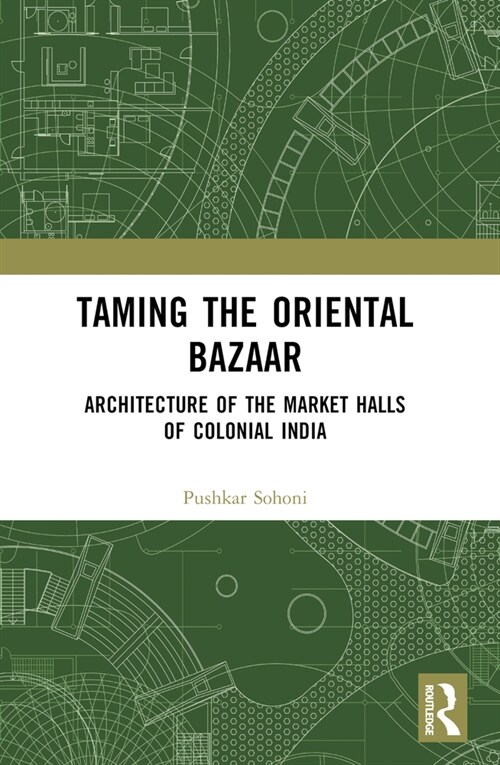 Taming the Oriental Bazaar : Architecture of the Market-Halls of Colonial India (Paperback)