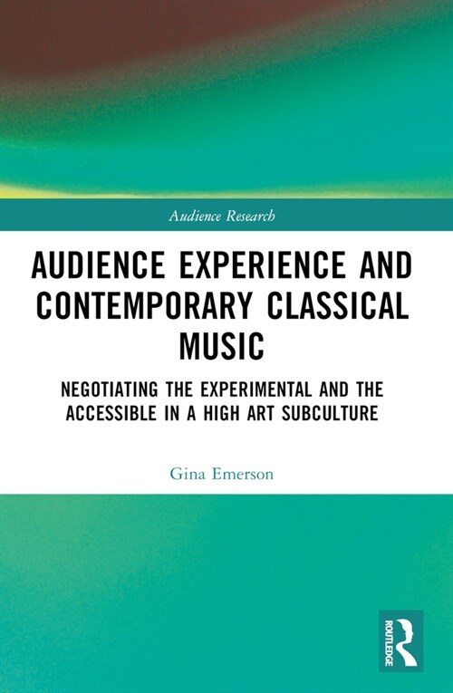 Audience Experience and Contemporary Classical Music: Negotiating the Experimental and the Accessible in a High Art Subculture (Paperback)