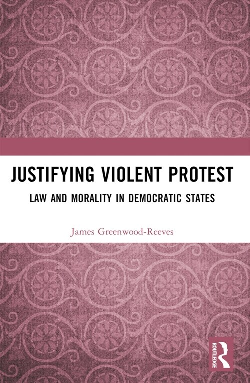 Justifying Violent Protest: Law and Morality in Democratic States (Paperback)