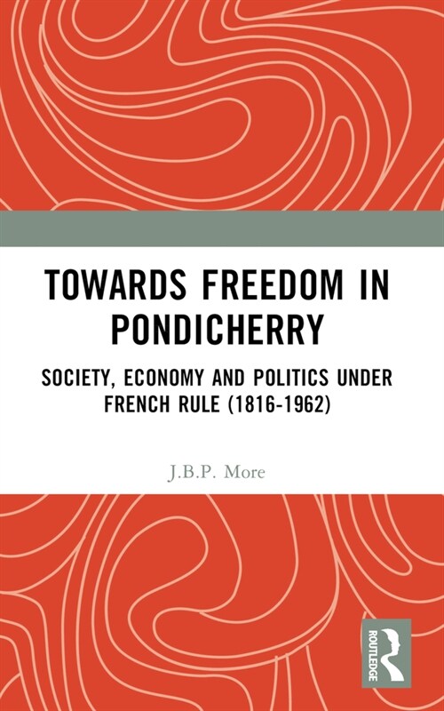 Towards Freedom in Pondicherry : Society, Economy and Politics Under French Rule (1816-1962) (Paperback)