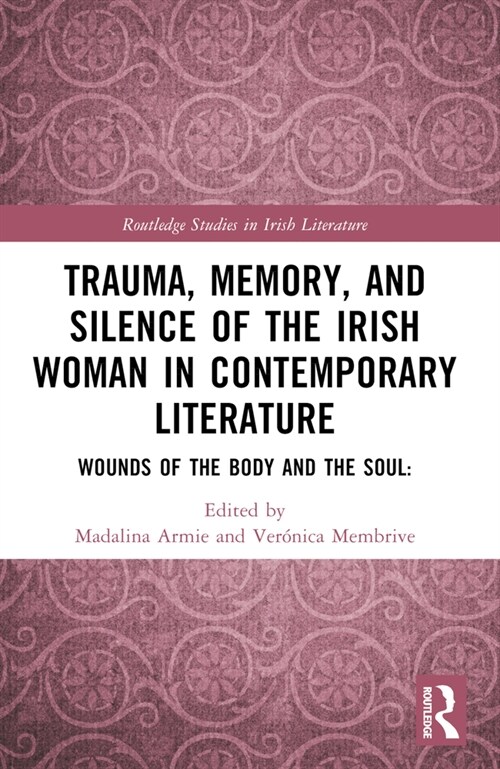 Trauma, Memory and Silence of the Irish Woman in Contemporary Literature : Wounds of the Body and the Soul (Paperback)