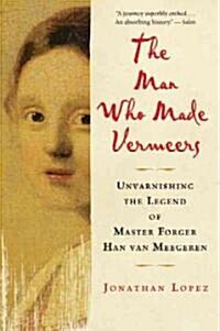The Man Who Made Vermeers: Unvarnishing the Legend of Master Forger Han Van Meegeren (Paperback)