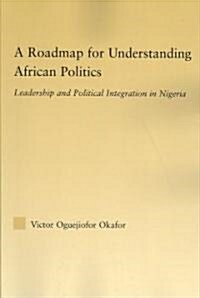 A Roadmap for Understanding African Politics : Leadership and Political Integration in Nigeria (Paperback)