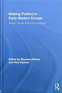 Making Publics in Early Modern Europe : People, Things, Forms of Knowledge (Hardcover)