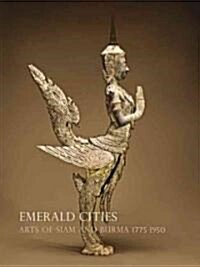 Emerald Cities: Arts of Siam and Burma, 1775-1950 (Hardcover)