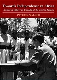 Towards Independence in Africa : A District Officer in Uganda at the End of Empire (Hardcover)