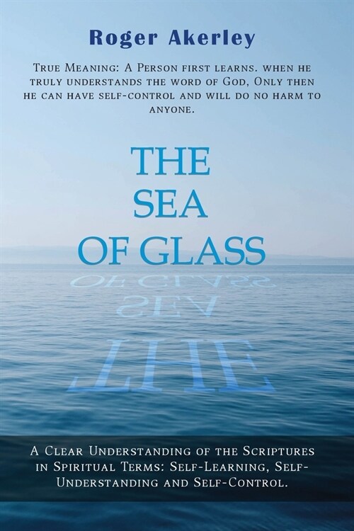 The Sea of Glass: A Clear Understanding of The Scriptures in Spiritual Terms: Self - Learning, Self - Understanding, and Self - Control (Paperback)