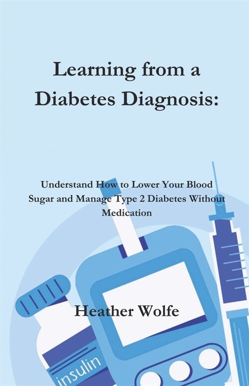 Learning from a Diabetes Diagnosis: Understand How to Lower your Blood Sugar and Manage Type 2 Diabetes Without Medication (Paperback)