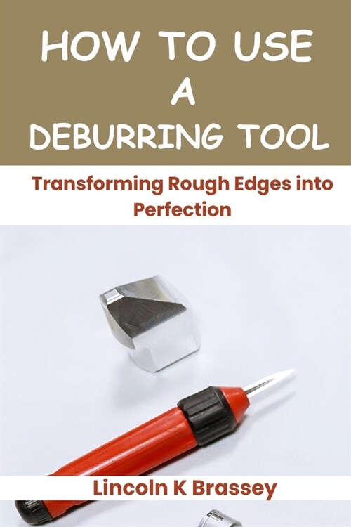 How to Use a Deburring Tool: Transforming Rough Edges into Perfection (Paperback)