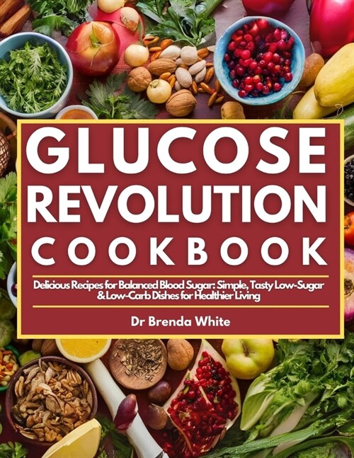 Glucose Revolution Cookbook: Delicious Recipes for Balanced Blood Sugar: Simple, Tasty Low-Sugar & Low-Carb Dishes for Healthier Living (Paperback)