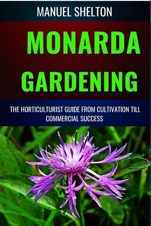 Monarda Gardening Horticulturists Guide from Cultivation Till Commmercial Success: Comprehensive Gardening, Expert Cultivation Techniques, Horticultur (Paperback)