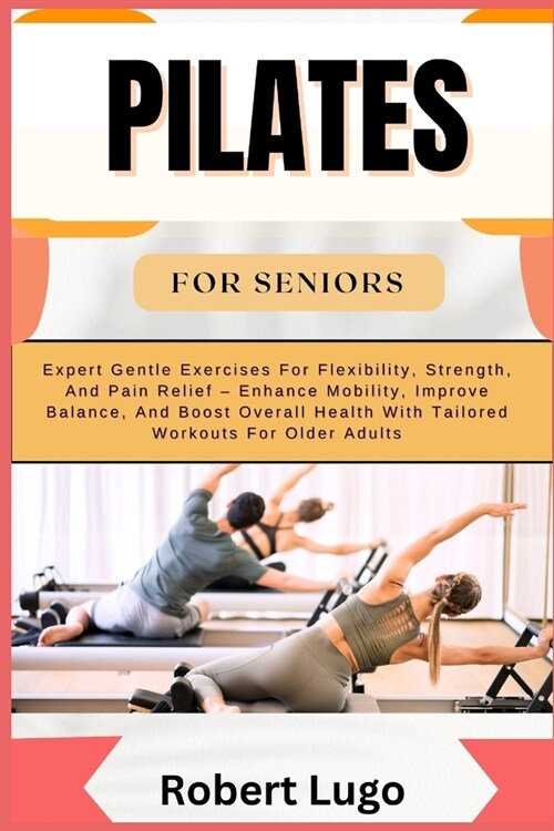 Pilates for Seniors: Expert Gentle Exercises For Flexibility, Strength, And Pain Relief - Enhance Mobility, Improve Balance, And Boost Over (Paperback)