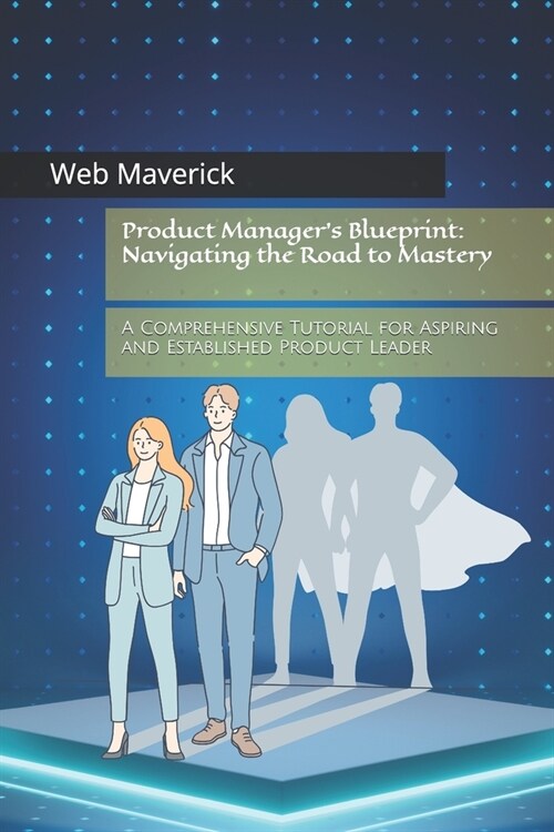 Product Managers Blueprint: Navigating the Road to Mastery: A Comprehensive Tutorial for Aspiring and Established Product Leader (Paperback)