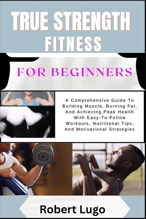 TRUE STRENGTH FITNESS For Beginners: A Comprehensive Guide To Building Muscle, Burning Fat, And Achieving Peak Health With Easy-To-Follow Workouts, Nu (Paperback)