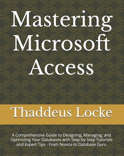 Mastering Microsoft Access: A Comprehensive Guide to Designing, Managing, and Optimizing Your Databases with Step-by-Step Tutorials and Expert Tip (Paperback)