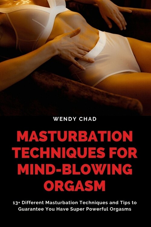 Masturbation Techniques for Mind-Blowing Orgasm: 13+ Different Masturbation Techniques and Tips to Guarantee You Have Super Powerful Orgasms (Paperback)
