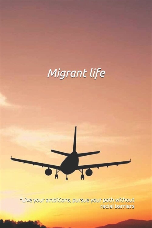 Migrant life: Live your ambitions, pursue your own path without racial barriers, understanding how beautiful life is (Paperback)