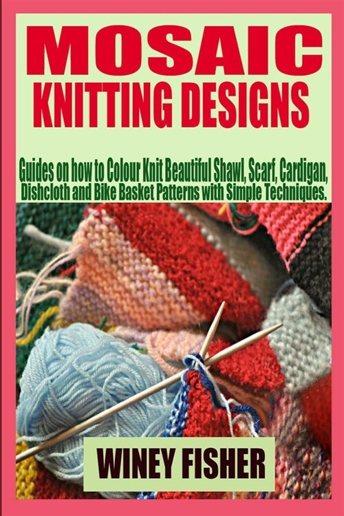 Mosaic Knitting Designs: Guides on how to Colour Knit Beautiful Shawl, Scarf, Cardigan, Dishcloth and Bike Basket Patterns with Simple Techniqu (Paperback)