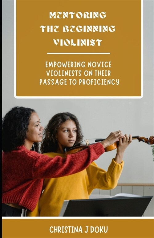 Mentoring The Beginning Violinist: Empowering Novice Violinists on Their Passage to Proficiency (Paperback)