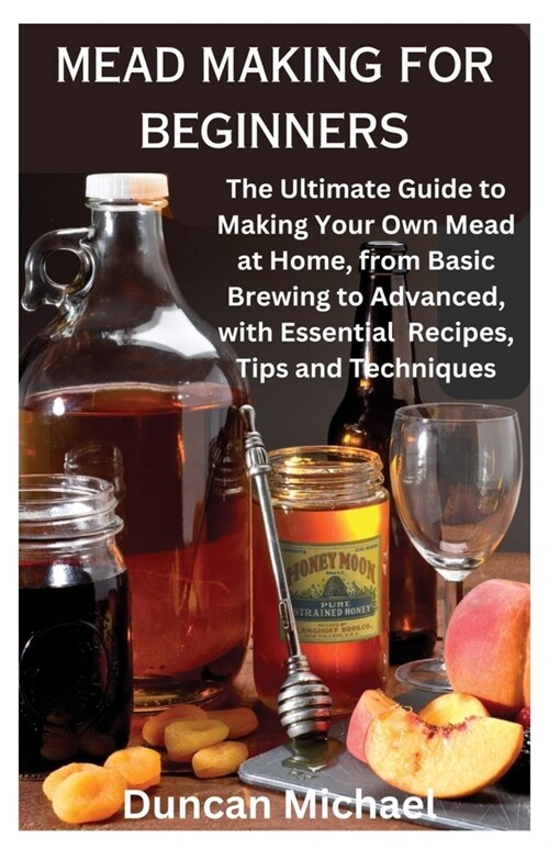 Mead Making for Beginners: The Ultimate Guide to Making Your Own Mead at Home, from Basic Brewing to Advanced, with Essential Recipes, Tips and T (Paperback)