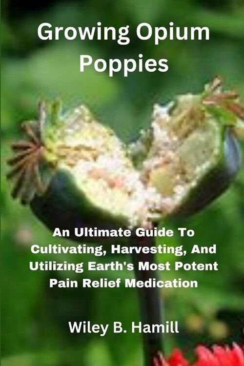 Growing Opium Poppies: An Ultimate Guide To Cultivating, Harvesting, And Utilizing Earths Most Potent Pain Relief Medication (Paperback)