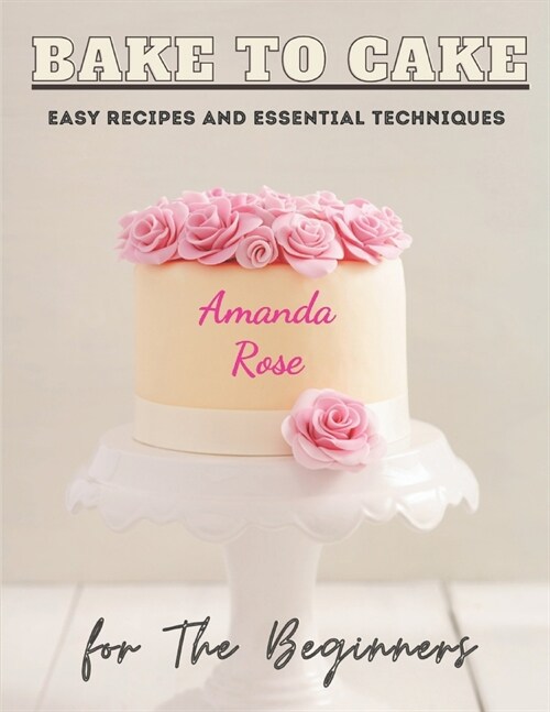 Bake to Cake: Easy Recipes and Essential Techniques for The Beginner (Paperback)