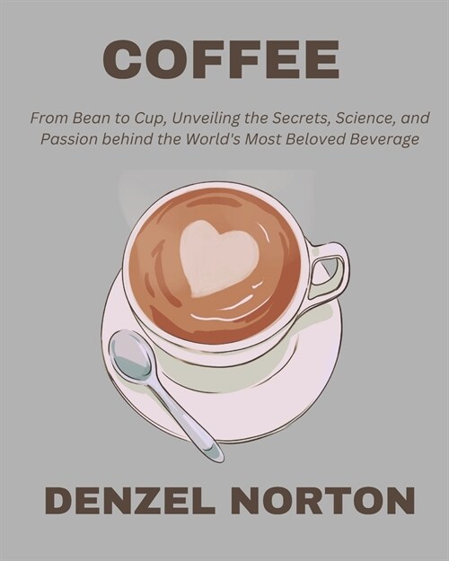 Coffee: From Bean to Cup, Unveiling the Secrets, Science, and Passion behind the Worlds Most Beloved Beverage (Paperback)