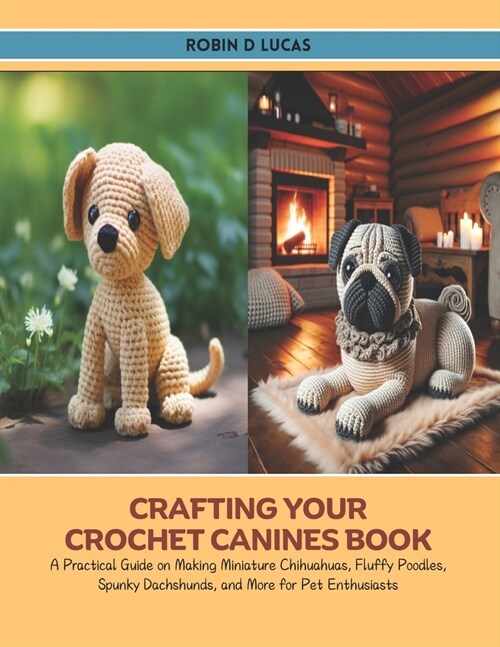 Crafting Your Crochet Canines Book: A Practical Guide on Making Miniature Chihuahuas, Fluffy Poodles, Spunky Dachshunds, and More for Pet Enthusiasts (Paperback)