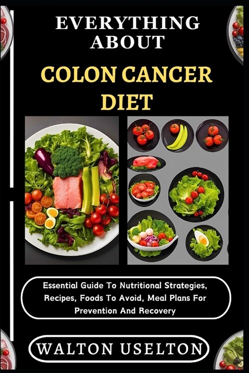 Everything about Colon Cancer Diet: Essential Guide To Nutritional Strategies, Recipes, Foods To Avoid, Meal Plans For Prevention And Recovery (Paperback)