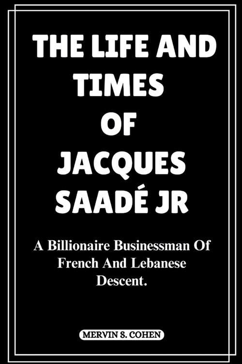 The Life and Times of Jacques Saad?Jr: A Billionaire Businessman Of French And Lebanese Descent. (Paperback)