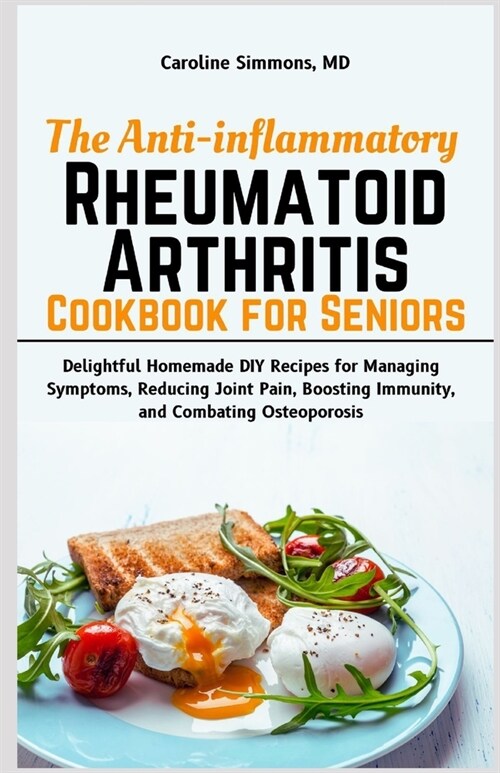 The Anti-inflammatory Rheumatoid Arthritis Cookbook for Seniors: Delightful Homemade DIY Recipes for Managing Symptoms, Reducing Joint Pain, Boosting (Paperback)