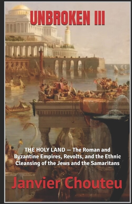 Unbroken III: THE HOLY LAND - The Roman and Byzantine Empires, Revolts, and the Ethnic Cleansing of the Jews and the Samaritans (Paperback)