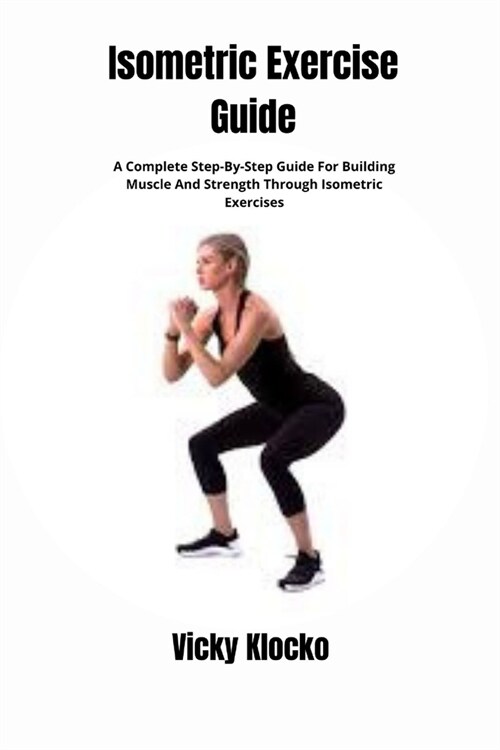 Isometric Exercise Guide: A Complete Step-By-Step Guide For Building Muscle And Strength Through Isometric Exercises (Paperback)