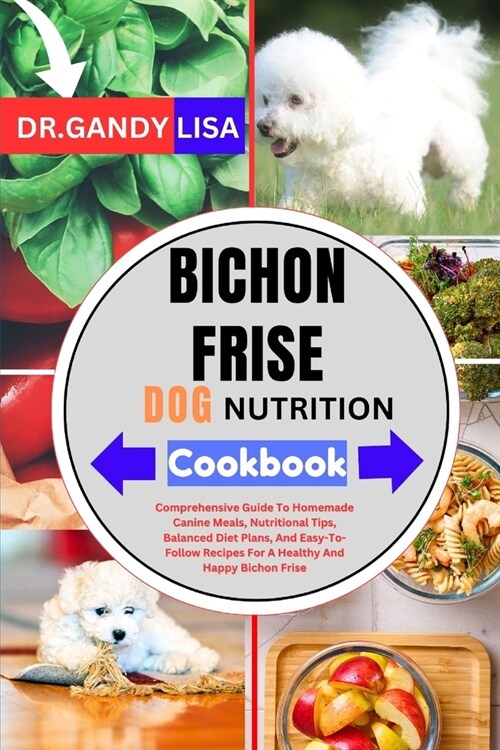 BICHON FRISE DOG NUTRITION Cookbook: Comprehensive Guide To Homemade Canine Meals, Nutritional Tips, Balanced Diet Plans, And Easy-To-Follow Recipes F (Paperback)