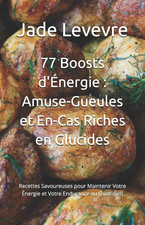 77 Boosts d?ergie: Amuse-Gueules et En-Cas Riches en Glucides: Recettes Savoureuses pour Maintenir Votre ?ergie et Votre Endurance au Qu (Paperback)