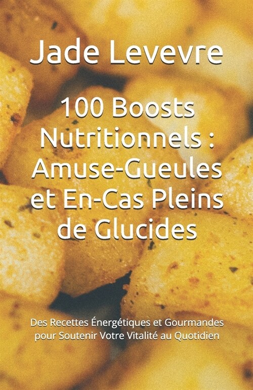 100 Boosts Nutritionnels: Amuse-Gueules et En-Cas Pleins de Glucides: Des Recettes ?erg?iques et Gourmandes pour Soutenir Votre Vitalit?au Qu (Paperback)