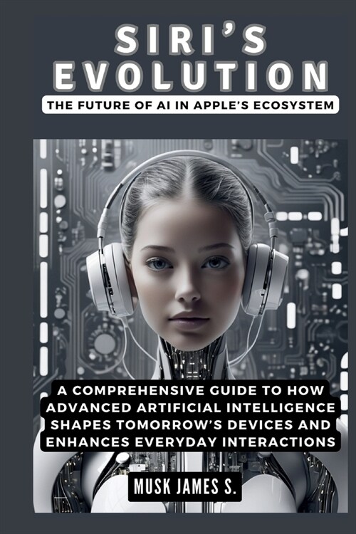 Siris Evolution: The Future of AI in Apples Ecosystem: A Comprehensive Guide to How Advanced Artificial Intelligence Shapes Tomorrows (Paperback)