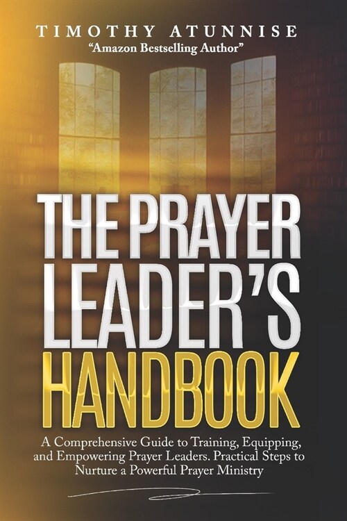 The Prayer Leaders Handbook: A Comprehensive Guide to Training, Equipping, and Empowering Prayer Leaders. Practical Steps to Nurture a Powerful Pra (Paperback)