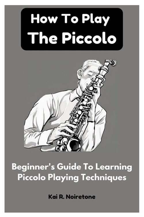 How To Play The Piccolo: Beginners Guide To Learning Piccolo Playing Techniques (Paperback)