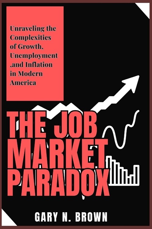 The Job Market Paradox: Unraveling the Complexities of Growth, Unemployment, and Inflation in Modern America (Paperback)