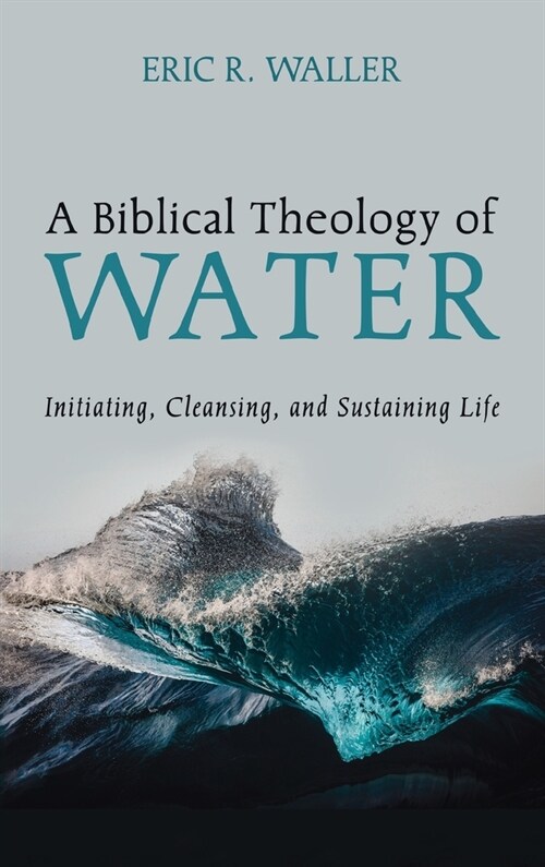 A Biblical Theology of Water: Initiating, Cleansing, and Sustaining Life (Hardcover)