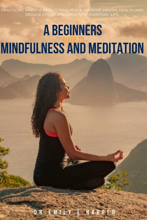 A Beginners Guide to Mindfulness and Meditation: Practicing Mindfulness to find Peace, Improve Mental health And Reduce stress And Anxiety in Everyday (Paperback)