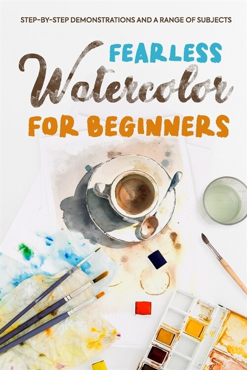 Fearless Watercolor for Beginners: Step-by-Step Demonstrations and A Range of Subjects: Watercolor Painting Guide (Paperback)