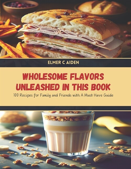 Wholesome Flavors Unleashed in this Book: 100 Recipes for Family and Friends with A Must Have Guide (Paperback)