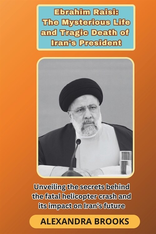 Ebrahim Raisi: The Mysterious Life and Tragic Death of Irans President: Unveiling the secrets behind the fatal helicopter crash and (Paperback)