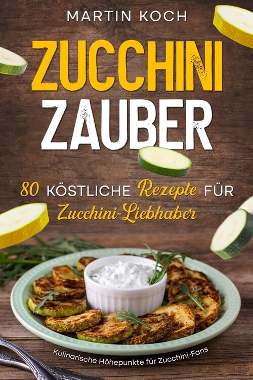 Zucchini Zauber, 80 k?tliche Rezepte f? Zucchini-Liebhaber,: Kulinarische H?epunkte f? Zucchini-Fans (Paperback)