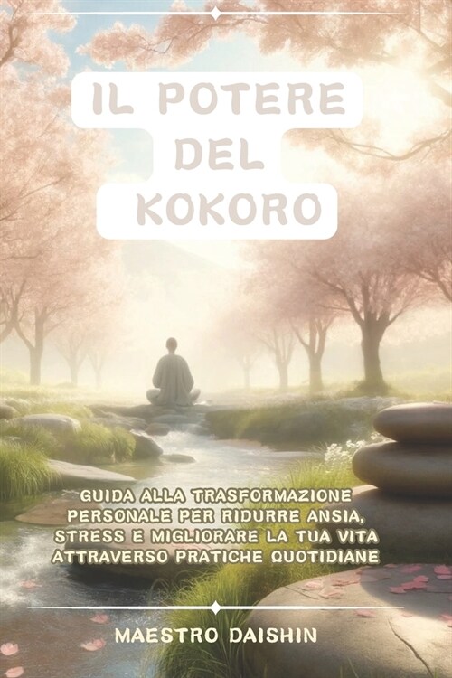 Il Potere del Kokoro: Guida alla trasformazione personale per ridurre ansia, stress e migliorare la tua vita attraverso pratiche quotidiane (Paperback)